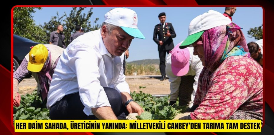 HER DAİM SAHADA, ÜRETİCİNİN YANINDA: MİLLETVEKİLİ CANBEY’DEN TARIMA TAM DESTEK
