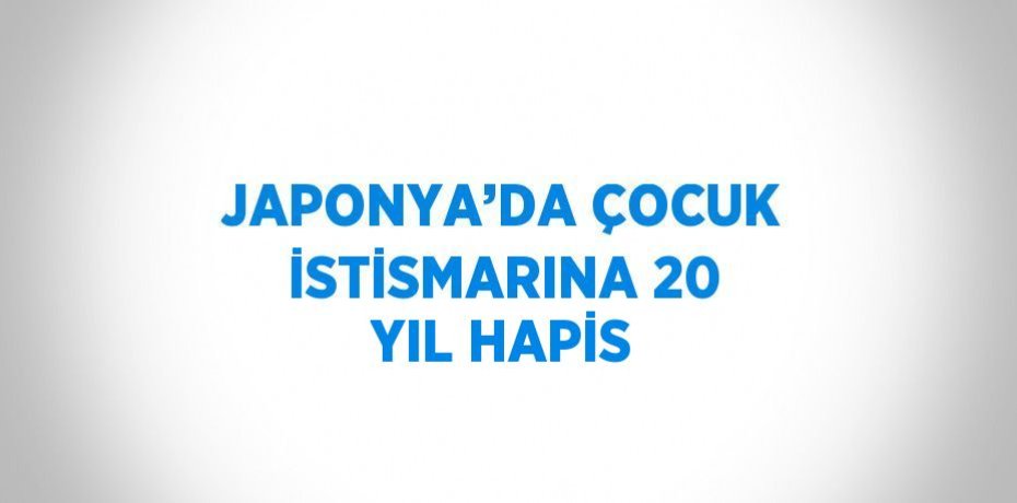 JAPONYA’DA ÇOCUK İSTİSMARINA 20 YIL HAPİS