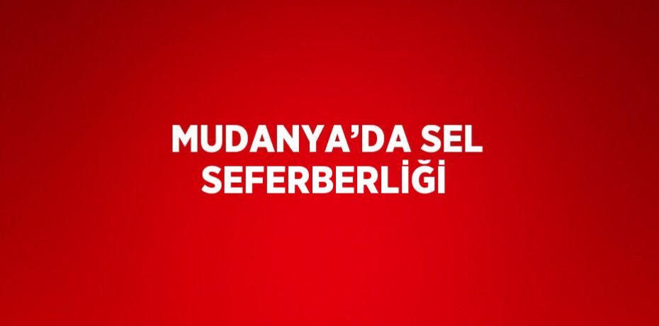MUDANYA’DA SEL SEFERBERLİĞİ