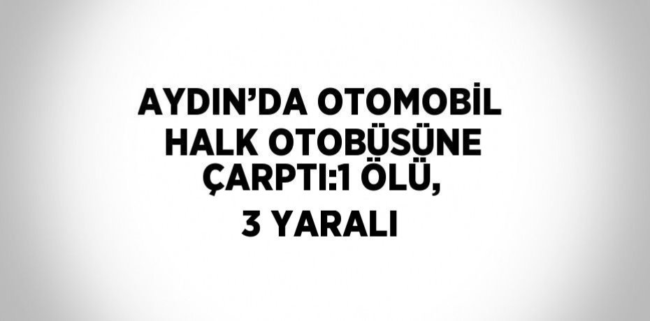AYDIN’DA OTOMOBİL HALK OTOBÜSÜNE ÇARPTI:1 ÖLÜ, 3 YARALI