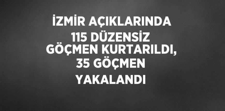 İZMİR AÇIKLARINDA 115 DÜZENSİZ GÖÇMEN KURTARILDI, 35 GÖÇMEN YAKALANDI