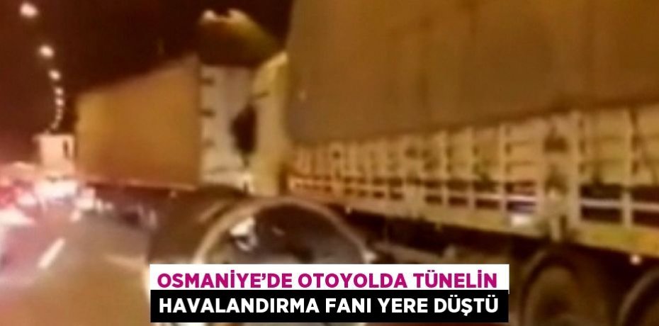 OSMANİYE’DE OTOYOLDA TÜNELİN HAVALANDIRMA FANI YERE DÜŞTÜ