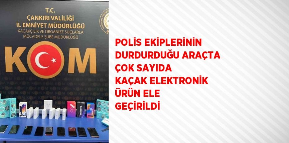 POLİS EKİPLERİNİN DURDURDUĞU ARAÇTA ÇOK SAYIDA KAÇAK ELEKTRONİK ÜRÜN ELE GEÇİRİLDİ