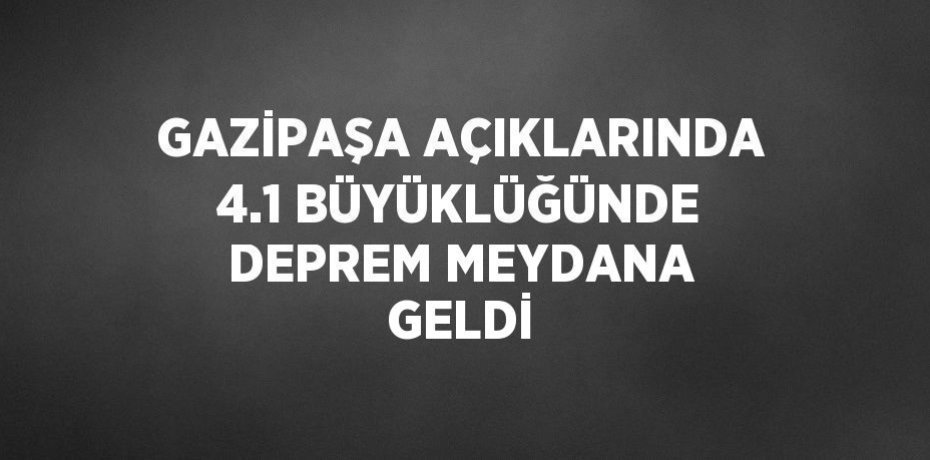 GAZİPAŞA AÇIKLARINDA 4.1 BÜYÜKLÜĞÜNDE DEPREM MEYDANA GELDİ