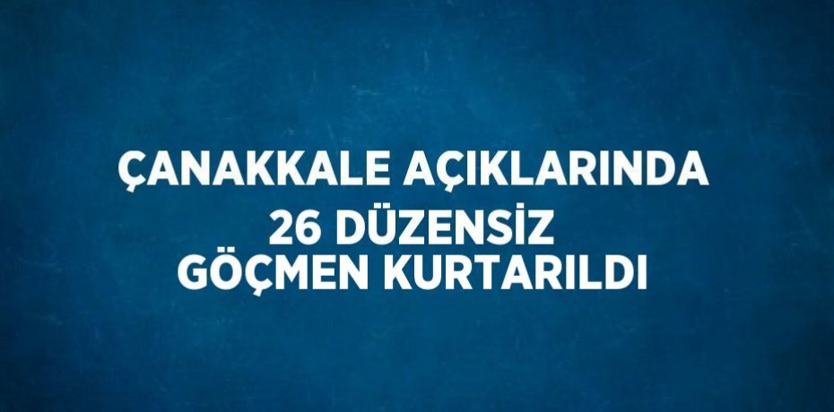 ÇANAKKALE AÇIKLARINDA 26 DÜZENSİZ GÖÇMEN KURTARILDI