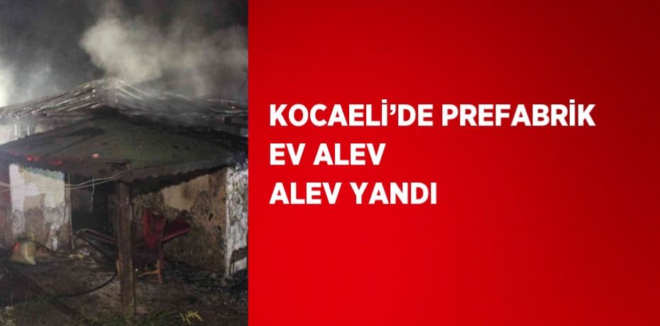 KOCAELİ’DE PREFABRİK EV ALEV ALEV YANDI