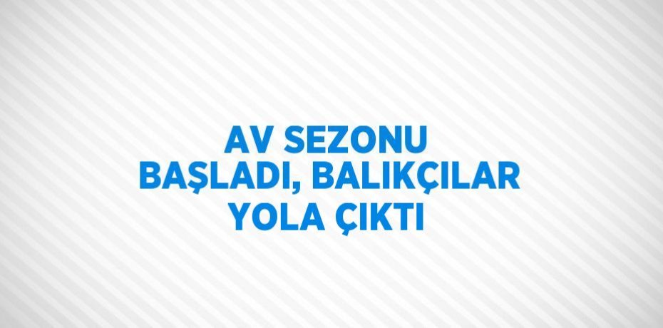 AV SEZONU BAŞLADI, BALIKÇILAR YOLA ÇIKTI