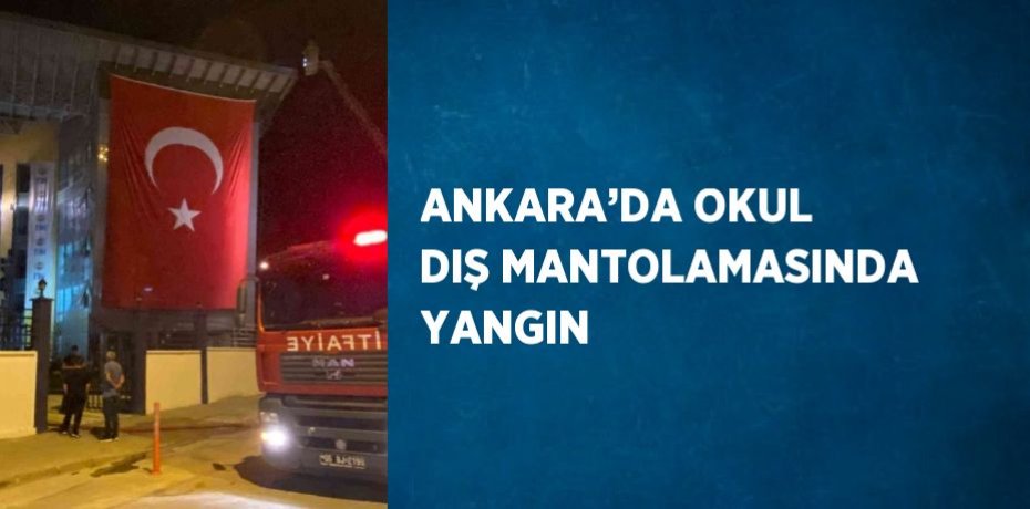 ANKARA’DA OKUL DIŞ MANTOLAMASINDA YANGIN