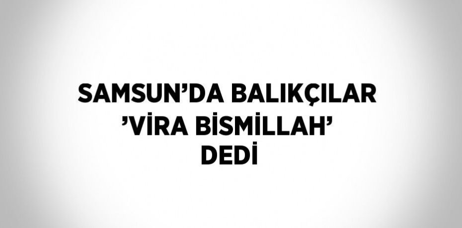 SAMSUN’DA BALIKÇILAR ’VİRA BİSMİLLAH’ DEDİ