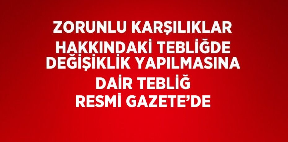 ZORUNLU KARŞILIKLAR HAKKINDAKİ TEBLİĞDE DEĞİŞİKLİK YAPILMASINA DAİR TEBLİĞ RESMİ GAZETE’DE