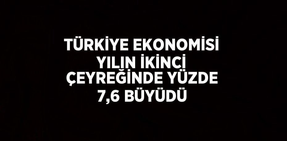 TÜRKİYE EKONOMİSİ YILIN İKİNCİ ÇEYREĞİNDE YÜZDE 7,6 BÜYÜDÜ