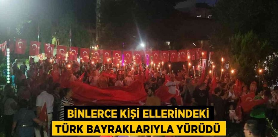 BİNLERCE KİŞİ ELLERİNDEKİ TÜRK BAYRAKLARIYLA YÜRÜDÜ