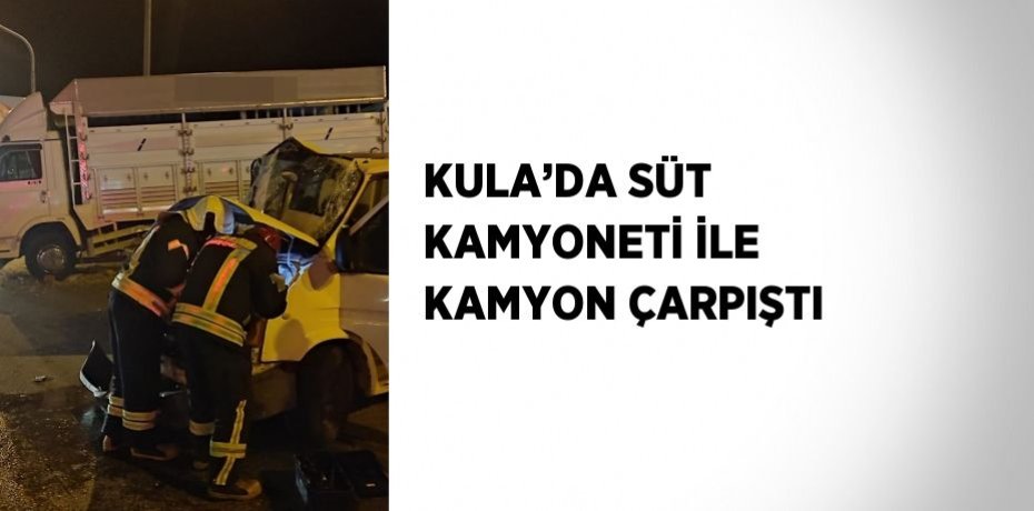 KULA’DA SÜT KAMYONETİ İLE KAMYON ÇARPIŞTI