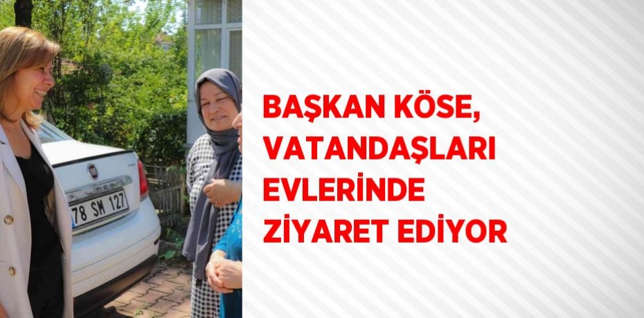 BAŞKAN KÖSE, VATANDAŞLARI EVLERİNDE ZİYARET EDİYOR