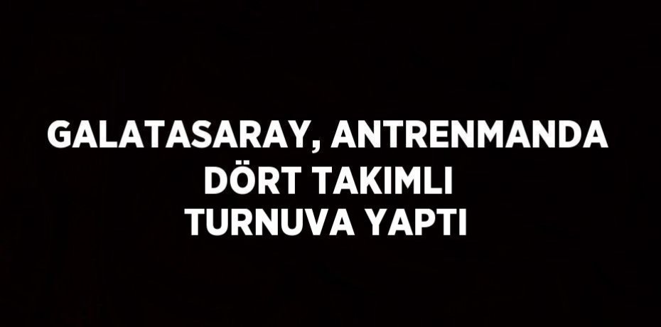 GALATASARAY, ANTRENMANDA DÖRT TAKIMLI TURNUVA YAPTI