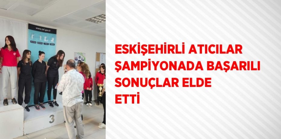 ESKİŞEHİRLİ ATICILAR ŞAMPİYONADA BAŞARILI SONUÇLAR ELDE ETTİ