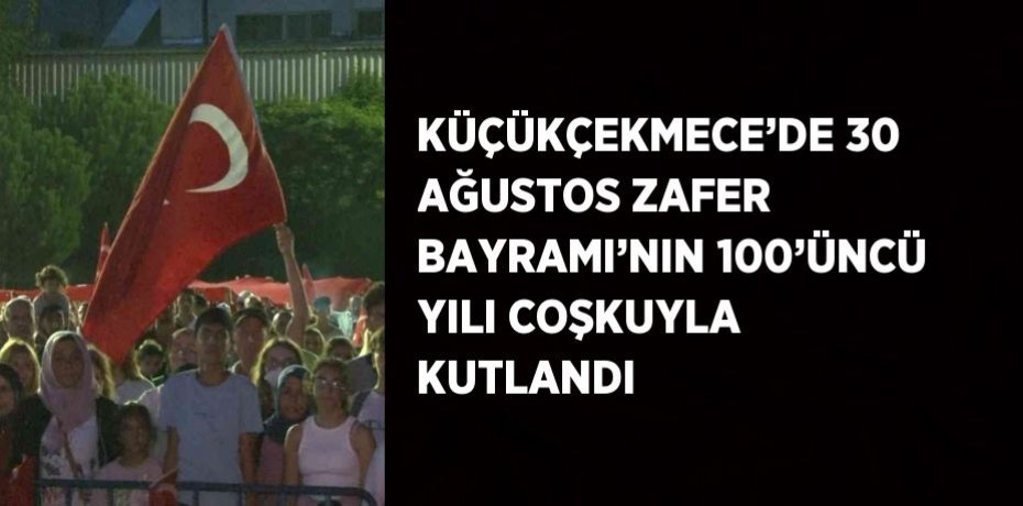 KÜÇÜKÇEKMECE’DE 30 AĞUSTOS ZAFER BAYRAMI’NIN 100’ÜNCÜ YILI COŞKUYLA KUTLANDI
