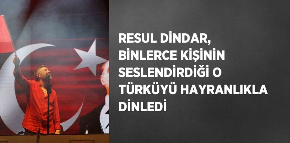 RESUL DİNDAR, BİNLERCE KİŞİNİN SESLENDİRDİĞİ O TÜRKÜYÜ HAYRANLIKLA DİNLEDİ