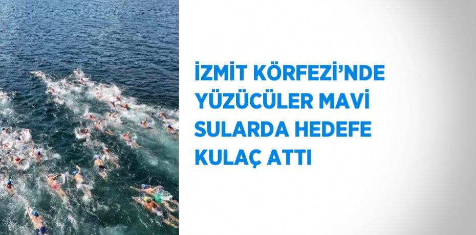 İZMİT KÖRFEZİ’NDE YÜZÜCÜLER MAVİ SULARDA HEDEFE KULAÇ ATTI