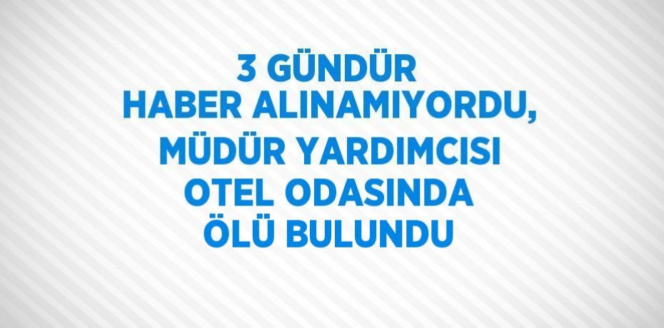3 GÜNDÜR HABER ALINAMIYORDU, MÜDÜR YARDIMCISI OTEL ODASINDA ÖLÜ BULUNDU