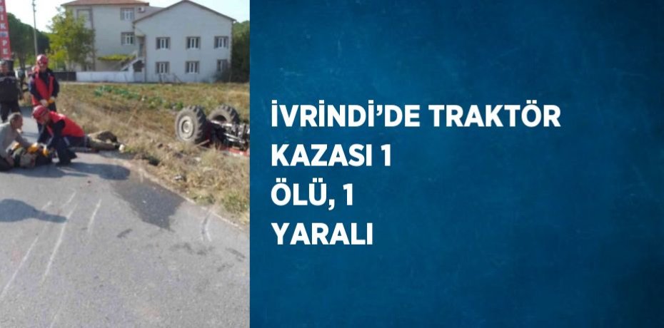 İVRİNDİ’DE TRAKTÖR KAZASI 1 ÖLÜ, 1 YARALI