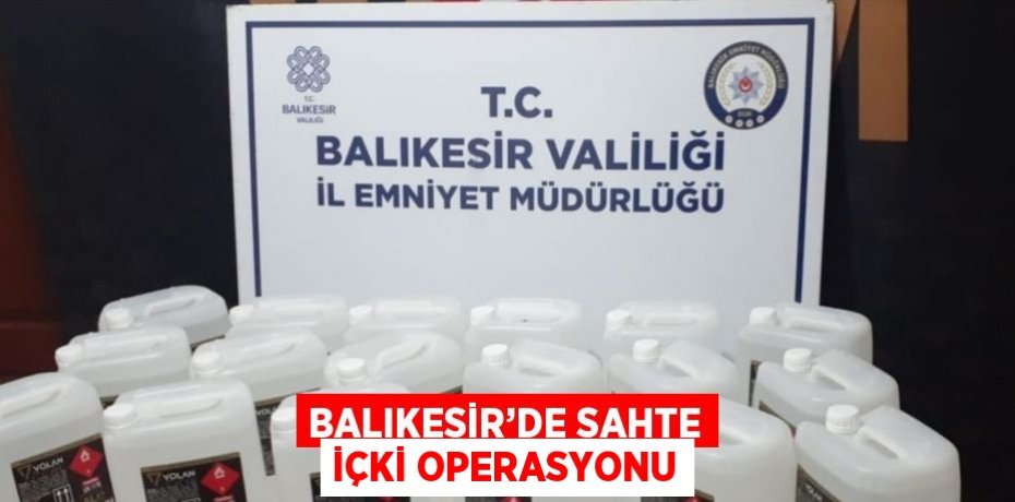 BALIKESİR’DE SAHTE İÇKİ OPERASYONU