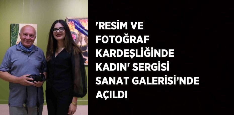 'RESİM VE FOTOĞRAF KARDEŞLİĞİNDE KADIN' SERGİSİ SANAT GALERİSİ’NDE AÇILDI