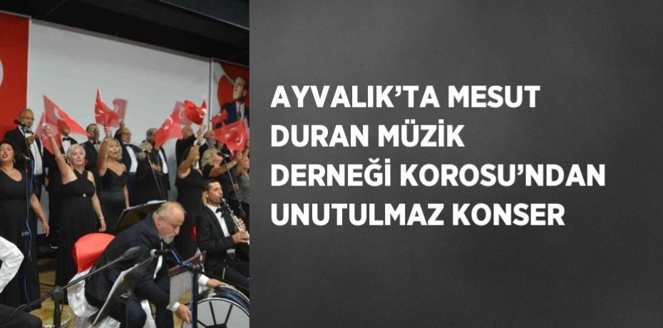 AYVALIK’TA MESUT DURAN MÜZİK DERNEĞİ KOROSU’NDAN UNUTULMAZ KONSER