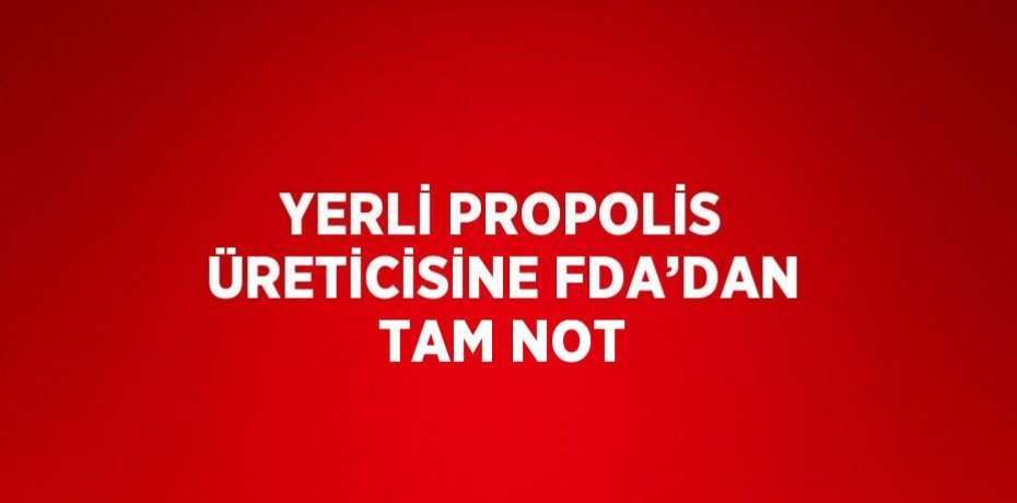 YERLİ PROPOLİS ÜRETİCİSİNE FDA’DAN TAM NOT