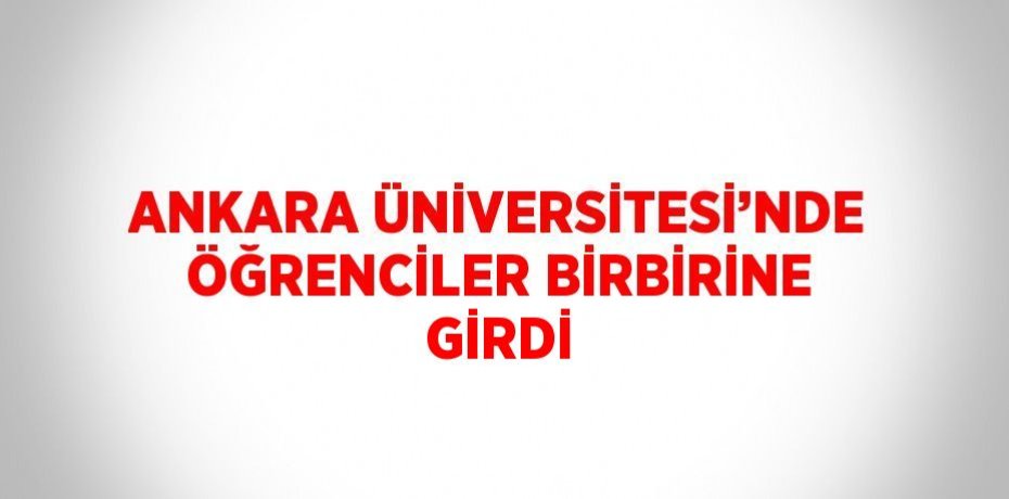 ANKARA ÜNİVERSİTESİ’NDE ÖĞRENCİLER BİRBİRİNE GİRDİ