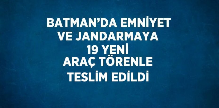 BATMAN’DA EMNİYET VE JANDARMAYA 19 YENİ ARAÇ TÖRENLE TESLİM EDİLDİ