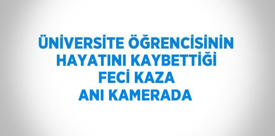 ÜNİVERSİTE ÖĞRENCİSİNİN HAYATINI KAYBETTİĞİ FECİ KAZA ANI KAMERADA