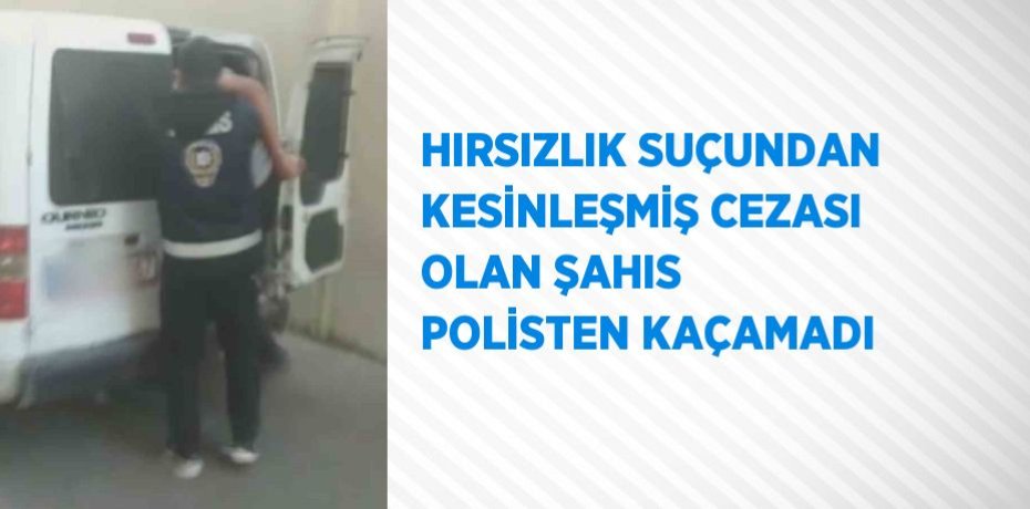 HIRSIZLIK SUÇUNDAN KESİNLEŞMİŞ CEZASI OLAN ŞAHIS POLİSTEN KAÇAMADI