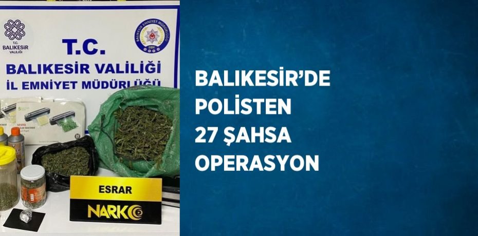 BALIKESİR’DE POLİSTEN 27 ŞAHSA OPERASYON