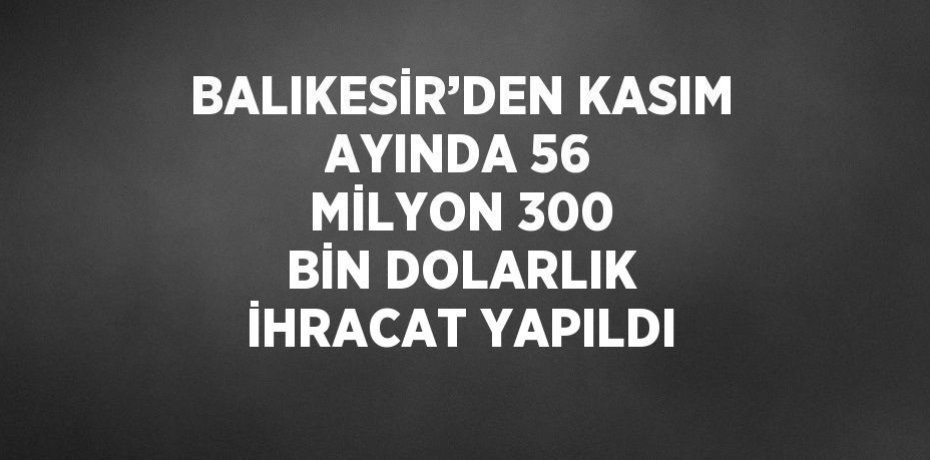 BALIKESİR’DEN KASIM AYINDA 56 MİLYON 300 BİN DOLARLIK İHRACAT YAPILDI