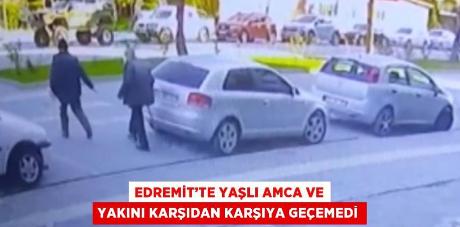 EDREMİT’TE YAŞLI AMCA VE YAKINI KARŞIDAN KARŞIYA GEÇEMEDİ