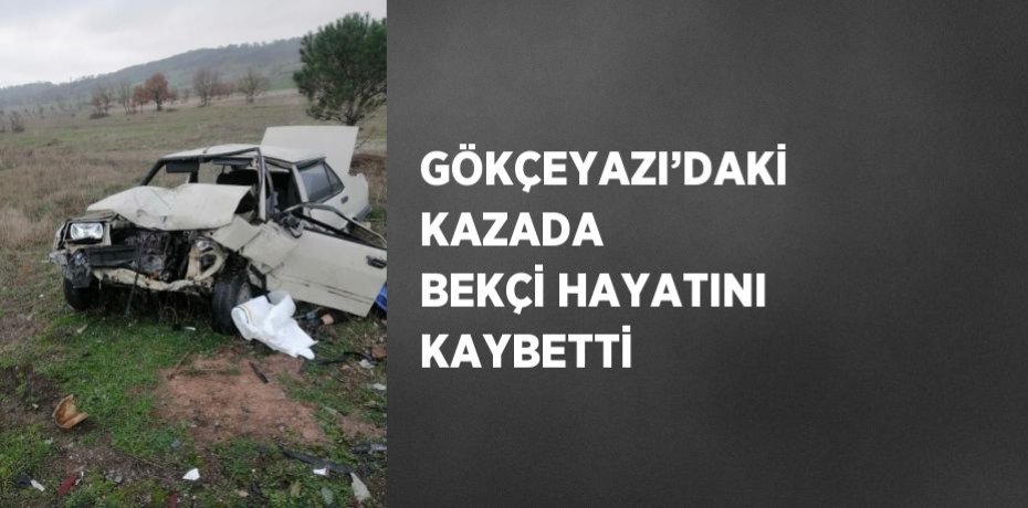 GÖKÇEYAZI’DAKİ KAZADA BEKÇİ HAYATINI KAYBETTİ