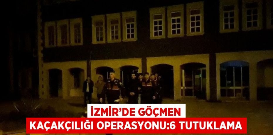 İZMİR’DE GÖÇMEN KAÇAKÇILIĞI OPERASYONU:6 TUTUKLAMA