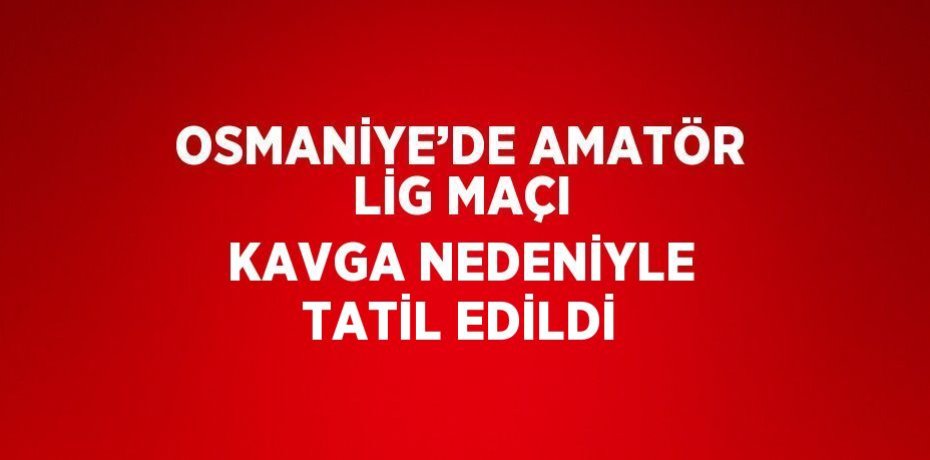 OSMANİYE’DE AMATÖR LİG MAÇI KAVGA NEDENİYLE TATİL EDİLDİ