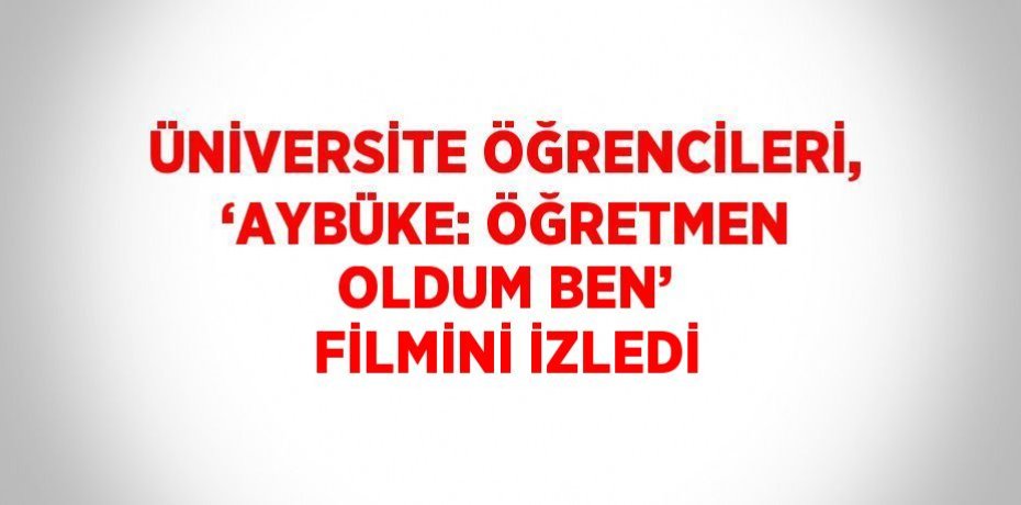 ÜNİVERSİTE ÖĞRENCİLERİ, ‘AYBÜKE: ÖĞRETMEN OLDUM BEN’ FİLMİNİ İZLEDİ