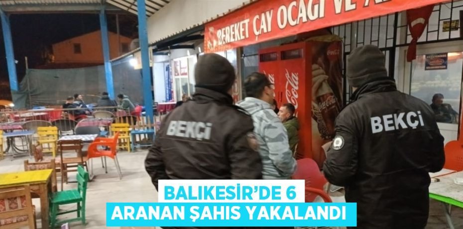 BALIKESİR’DE 6 ARANAN ŞAHIS YAKALANDI
