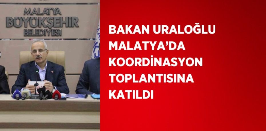 BAKAN URALOĞLU MALATYA’DA KOORDİNASYON TOPLANTISINA KATILDI