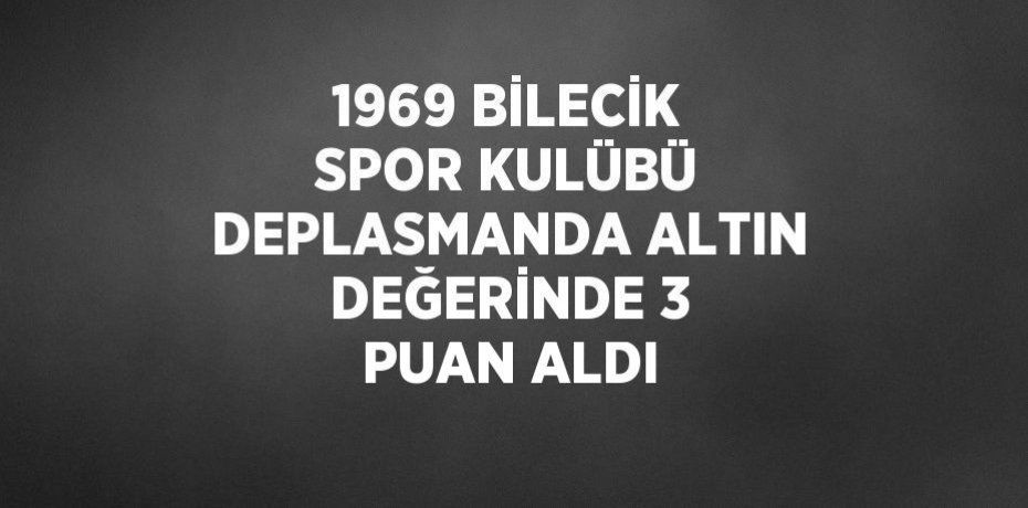 1969 BİLECİK SPOR KULÜBÜ DEPLASMANDA ALTIN DEĞERİNDE 3 PUAN ALDI