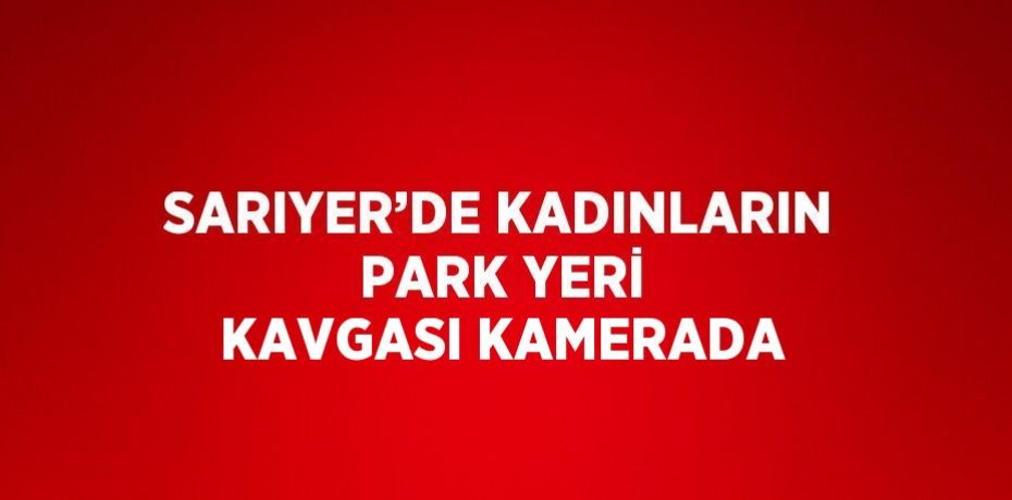 SARIYER’DE KADINLARIN PARK YERİ KAVGASI KAMERADA