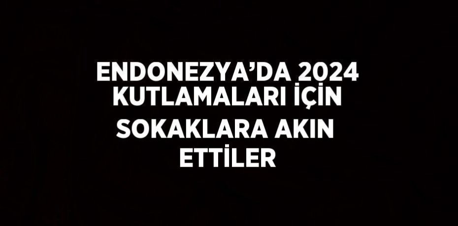 ENDONEZYA’DA 2024 KUTLAMALARI İÇİN SOKAKLARA AKIN ETTİLER