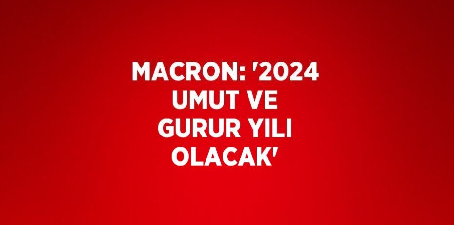 MACRON: '2024 UMUT VE GURUR YILI OLACAK'