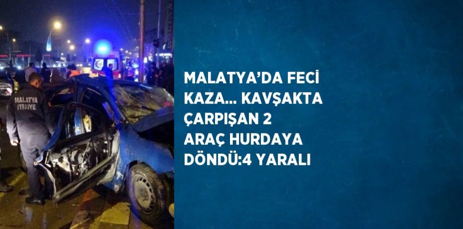 MALATYA’DA FECİ KAZA... KAVŞAKTA ÇARPIŞAN 2 ARAÇ HURDAYA DÖNDÜ:4 YARALI