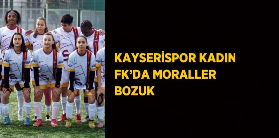 KAYSERİSPOR KADIN FK’DA MORALLER BOZUK