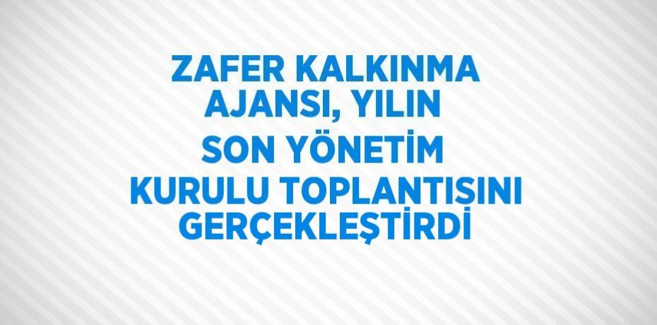 ZAFER KALKINMA AJANSI, YILIN SON YÖNETİM KURULU TOPLANTISINI GERÇEKLEŞTİRDİ