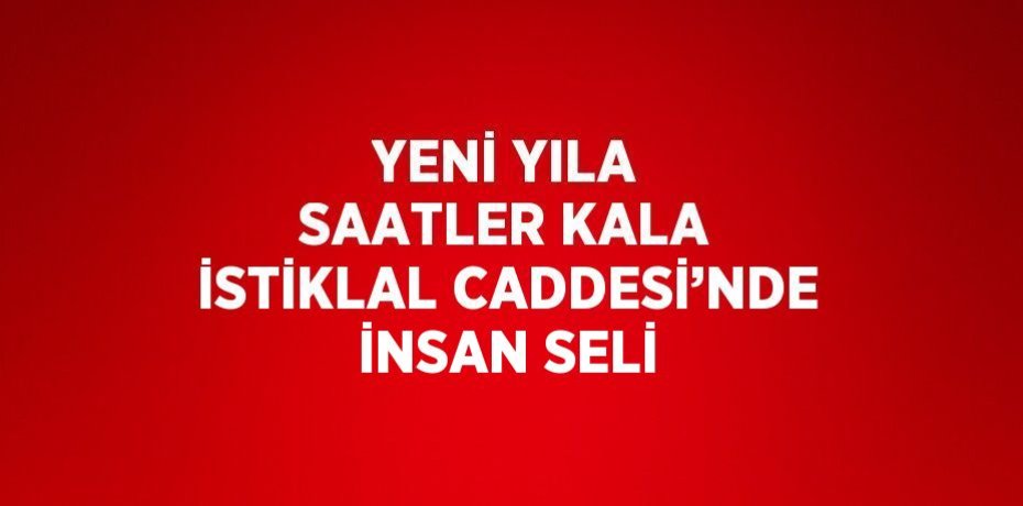 YENİ YILA SAATLER KALA İSTİKLAL CADDESİ’NDE İNSAN SELİ